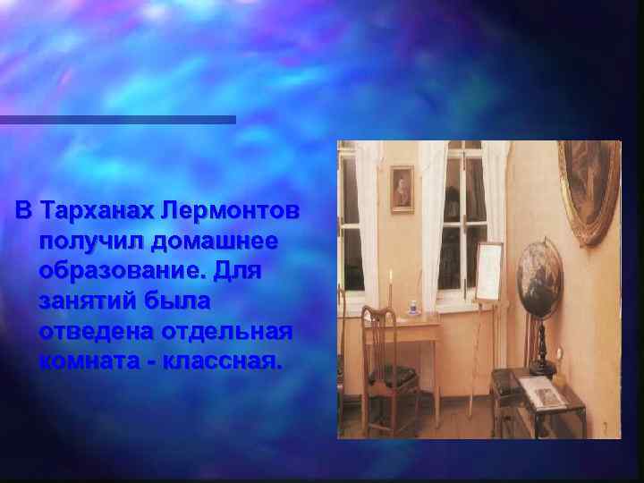 В Тарханах Лермонтов получил домашнее образование. Для занятий была отведена отдельная комната - классная.