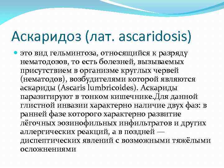 Аскаридоз (лат. ascaridosis) это вид гельминтоза, относящийся к разряду нематодозов, то есть болезней, вызываемых