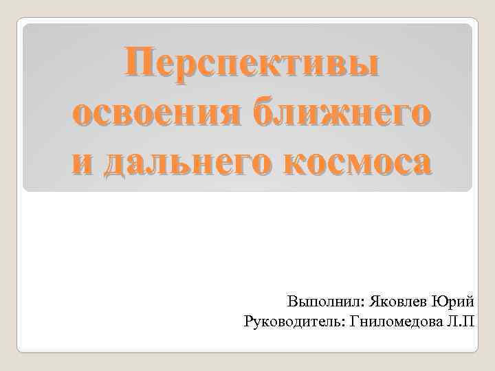 Перспективы освоения ближнего и дальнего космоса Выполнил: Яковлев Юрий Руководитель: Гниломедова Л. П 