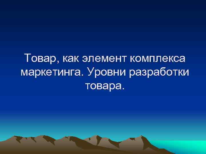 Товар, как элемент комплекса маркетинга. Уровни разработки товара. 