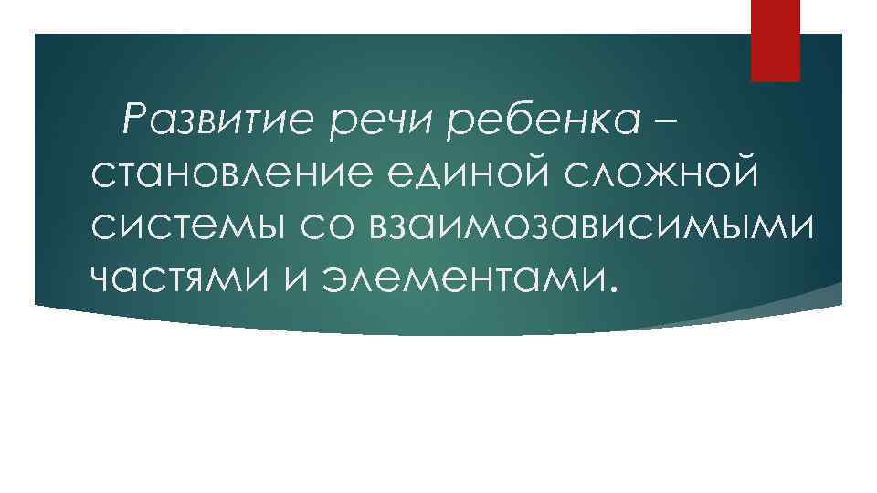 Развитие речи ребенка – становление единой сложной системы со взаимозависимыми частями и элементами. 
