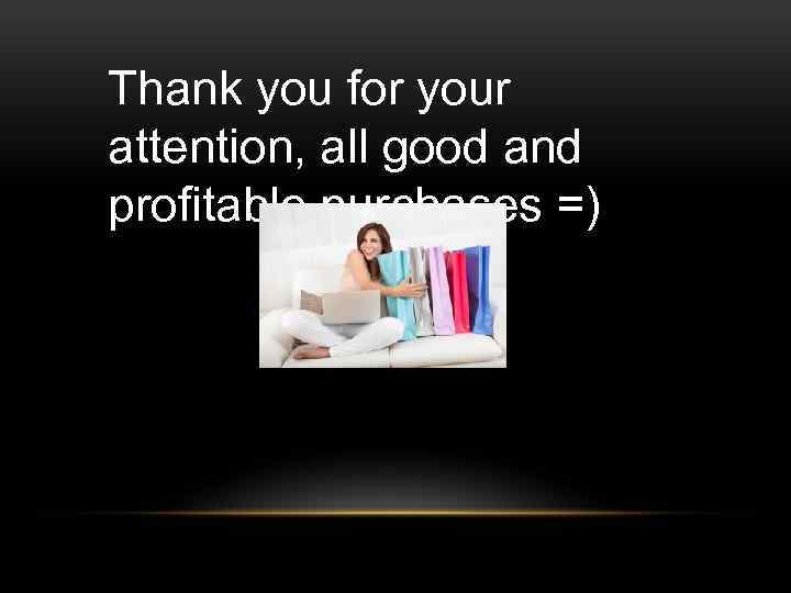 Thank you for your attention, all good and profitable purchases =) 