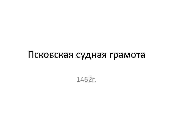 Псковская судная грамота 1462 г. 