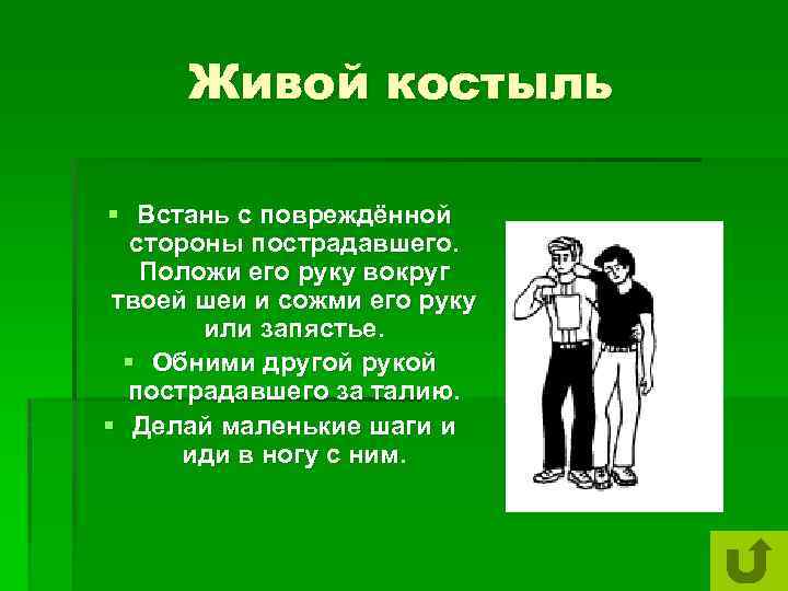 Живой костыль § Встань с повреждённой стороны пострадавшего. Положи его руку вокруг твоей шеи