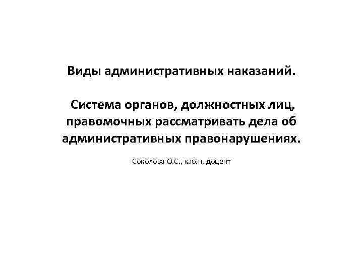 Виды административных наказаний. Система органов, должностных лиц, правомочных рассматривать дела об административных правонарушениях. Соколова