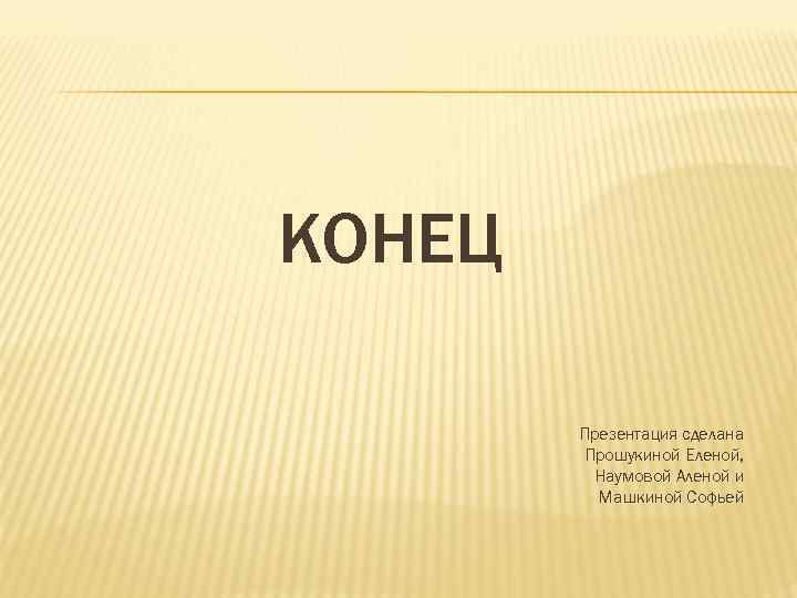 КОНЕЦ Презентация сделана Прошукиной Еленой, Наумовой Аленой и Машкиной Софьей 
