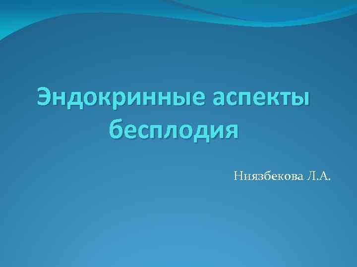 Эндокринные аспекты бесплодия Ниязбекова Л. А. 