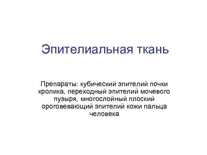 Эпителиальная ткань Препараты: кубический эпителий почки кролика, переходный эпителий мочевого пузыря, многослойный плоский ороговевающий