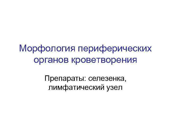 Морфология периферических органов кроветворения Препараты: селезенка, лимфатический узел 