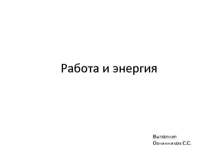 Работа и энергия Выполнил Овчинников С. С. 