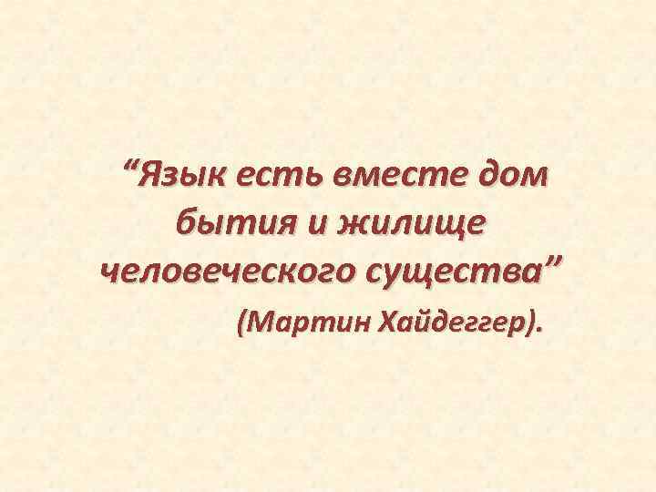  “Язык есть вместе дом бытия и жилище человеческого существа” (Мартин Хайдеггер). 