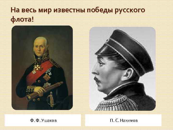 На весь мир известны победы русского флота! Ф. Ф. Ушаков П. С. Нахимов 