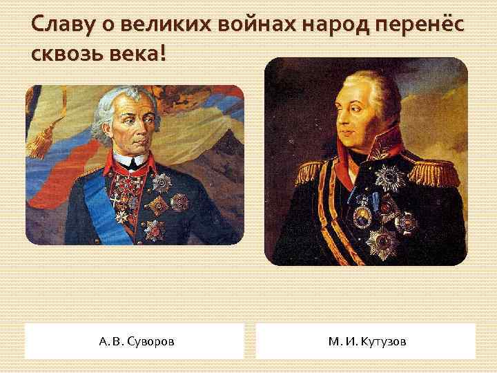 Славу о великих войнах народ перенёс сквозь века! А. В. Суворов М. И. Кутузов