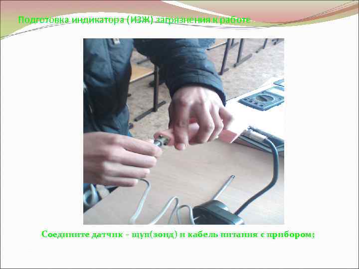 Подготовка индикатора (ИЗЖ) загрязнения к работе Соедините датчик – щуп(зонд) и кабель питания с