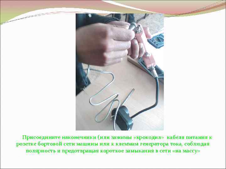 Присоедините наконечники (или зажимы «крокодил» кабеля питания к розетке бортовой сети машины или к