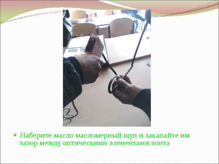  Наберите масломерный щуп и закапайте им зазор между оптическими элементами зонта 