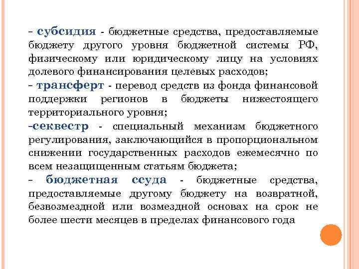 - субсидия - бюджетные средства, предоставляемые бюджету другого уровня бюджетной системы РФ, физическому или