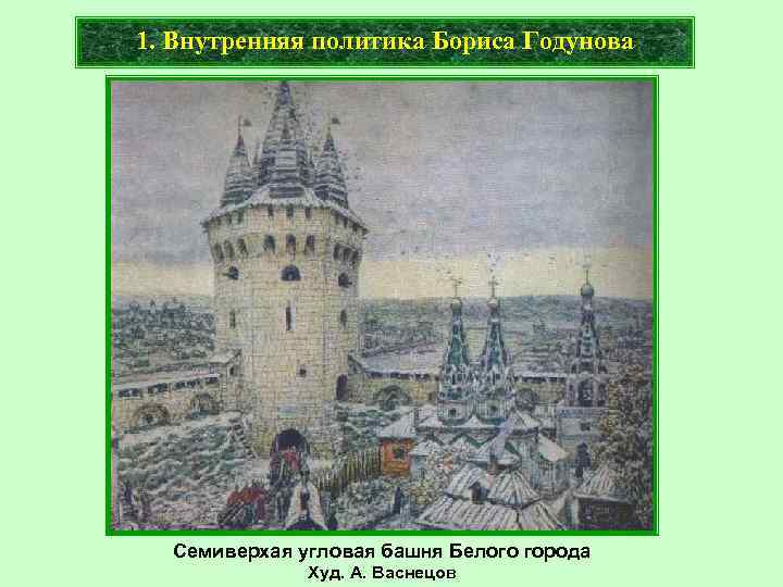 1. Внутренняя политика Бориса Годунова Семиверхая угловая башня Белого города Худ. А. Васнецов 