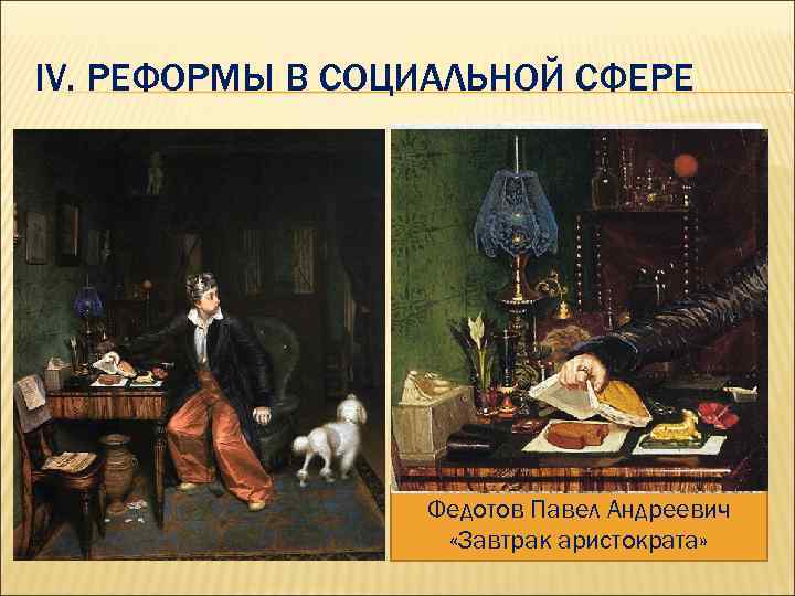 IV. РЕФОРМЫ В СОЦИАЛЬНОЙ СФЕРЕ Проанализируем картину «Завтрак аристократа» . Автор – Павел Федотов,