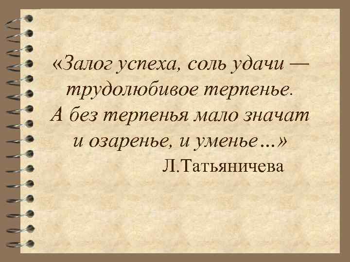  «Залог успеха, соль удачи — трудолюбивое терпенье. А без терпенья мало значат и