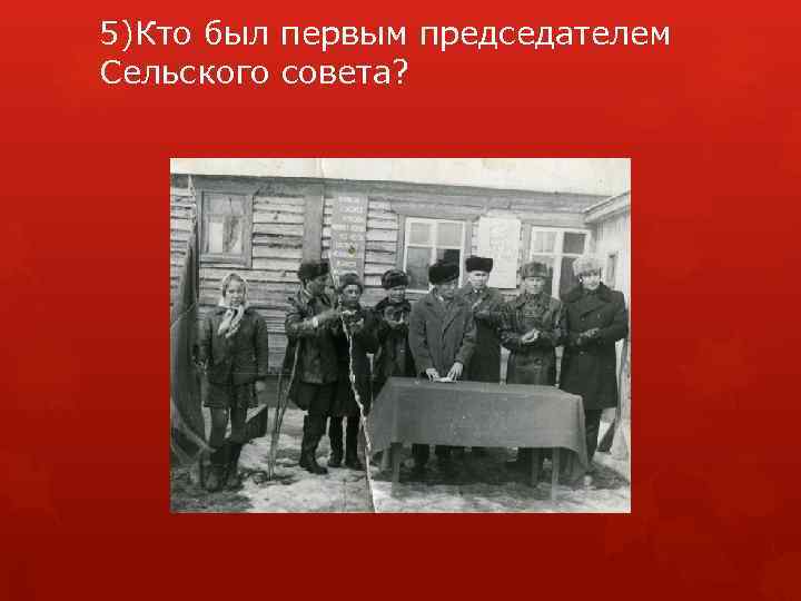 5)Кто был первым председателем Сельского совета? 