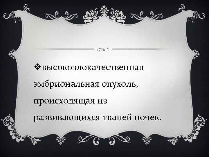 vвысокозлокачественная эмбриональная опухоль, происходящая из развивающихся тканей почек. 