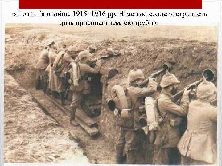  «Позиційна війна. 1915– 1916 рр. Німецькі солдати стріляють крізь присипані землею труби» 