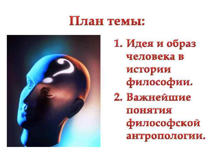 План темы: 1. Идея и образ человека в истории философии. 2. Важнейшие понятия философской