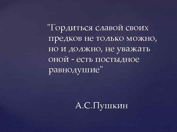 "Гордиться славой своих предков не только можно, но и должно, не уважать оной -