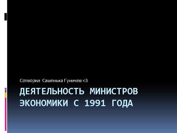 Сотворил Сашенька Гуничев <З ДЕЯТЕЛЬНОСТЬ МИНИСТРОВ ЭКОНОМИКИ С 1991 ГОДА 
