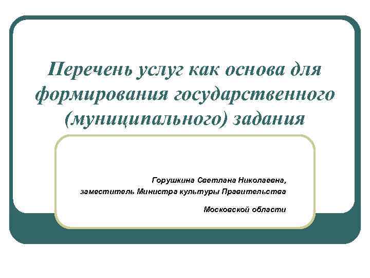 Перечень услуг как основа для формирования государственного (муниципального) задания Горушкина Светлана Николаевна, заместитель Министра
