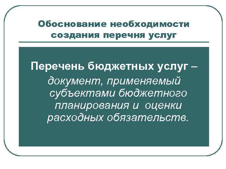 Обоснование необходимости создания перечня услуг Перечень бюджетных услуг – документ, применяемый субъектами бюджетного планирования