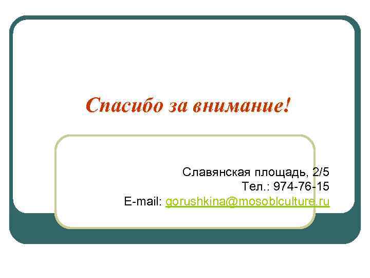 Спасибо за внимание! Славянская площадь, 2/5 Тел. : 974 -76 -15 E-mail: gorushkina@mosoblculture. ru