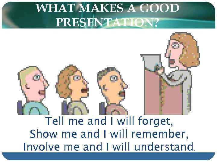 WHAT MAKES A GOOD PRESENTATION? Tell me and I will forget, Show me and