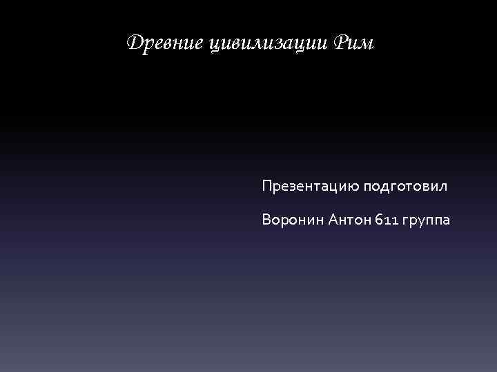 Древние цивилизации Рим Презентацию подготовил Воронин Антон 611 группа 