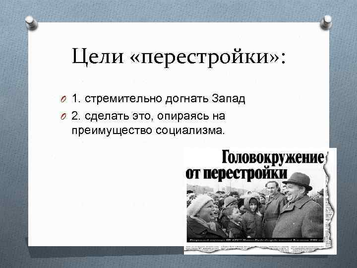 Цели «перестройки» : O 1. стремительно догнать Запад O 2. сделать это, опираясь на