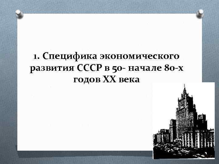 1. Специфика экономического развития СССР в 50 - начале 80 -х годов XX века