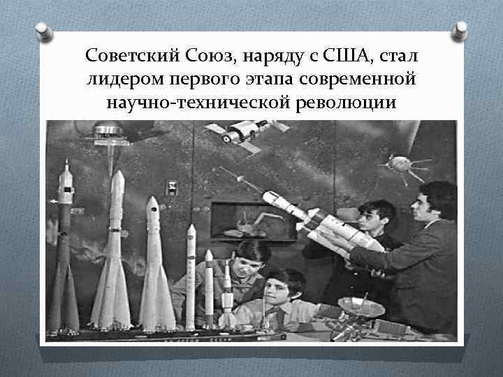 Советский Союз, наряду с США, стал лидером первого этапа современной научно-технической революции 
