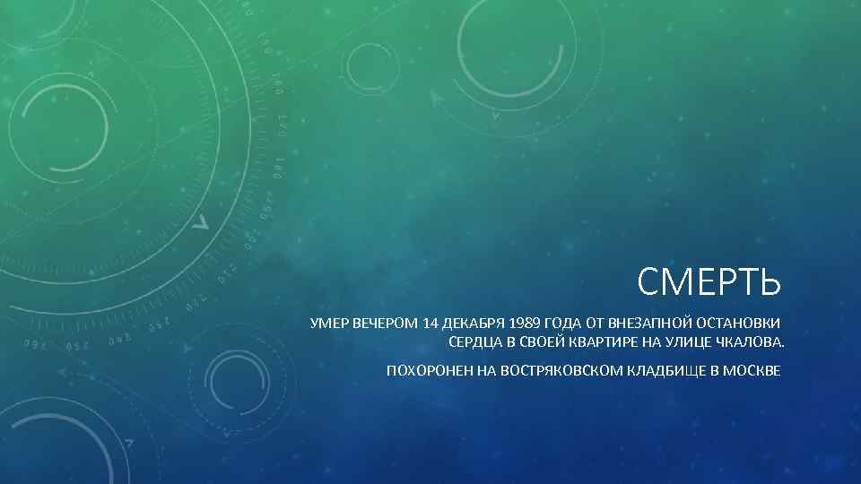 СМЕРТЬ УМЕР ВЕЧЕРОМ 14 ДЕКАБРЯ 1989 ГОДА ОТ ВНЕЗАПНОЙ ОСТАНОВКИ СЕРДЦА В СВОЕЙ КВАРТИРЕ