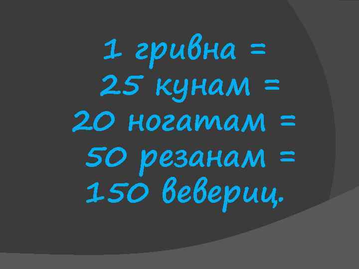 1 гривна = 25 кунам = 20 ногатам = 50 резанам = 150 вевериц.