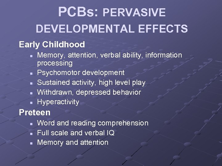 PCBs: PERVASIVE DEVELOPMENTAL EFFECTS Early Childhood n n n Memory, attention, verbal ability, information