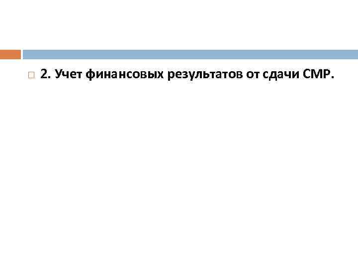  2. Учет финансовых результатов от сдачи СМР. 