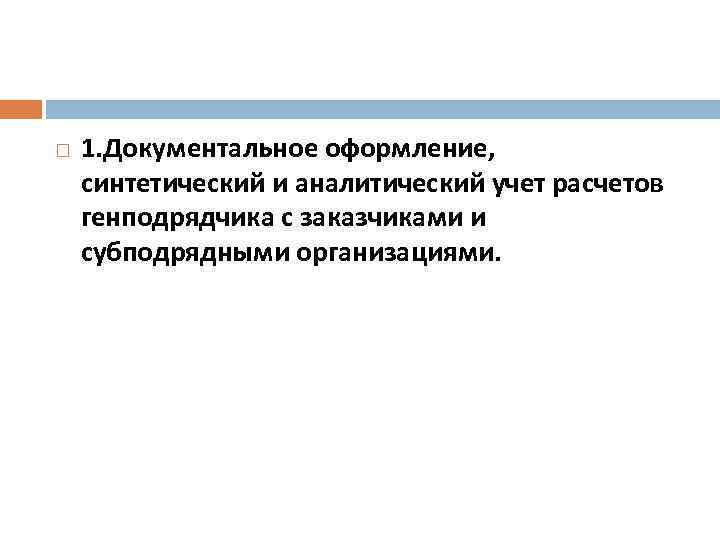  1. Документальное оформление, синтетический и аналитический учет расчетов генподрядчика с заказчиками и субподрядными