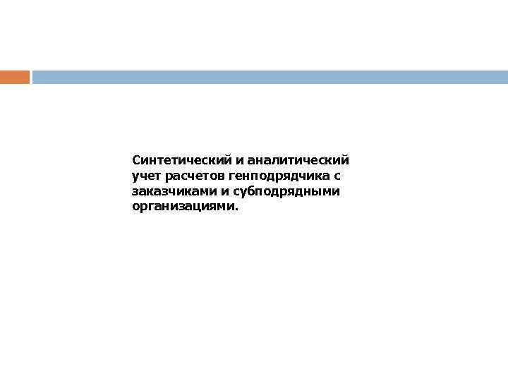 Синтетический и аналитический учет расчетов генподрядчика с заказчиками и субподрядными организациями. 