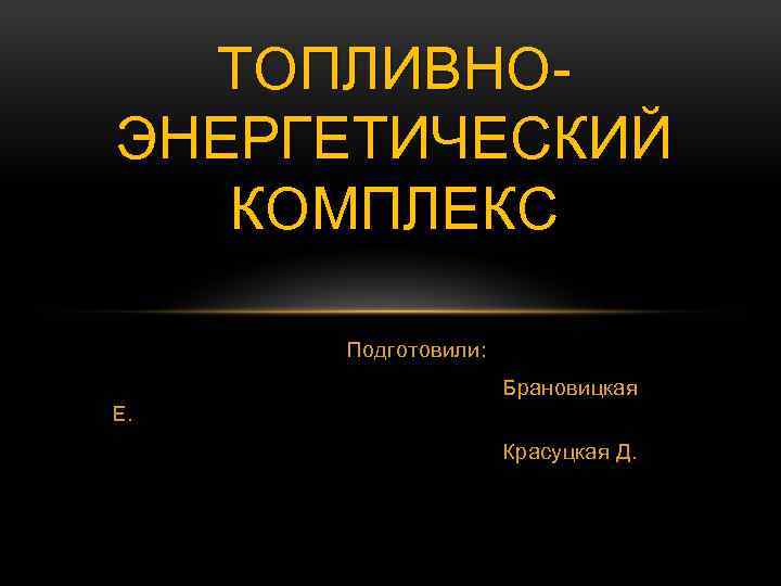 ТОПЛИВНОЭНЕРГЕТИЧЕСКИЙ КОМПЛЕКС Подготовили: Брановицкая Е. Красуцкая Д. 
