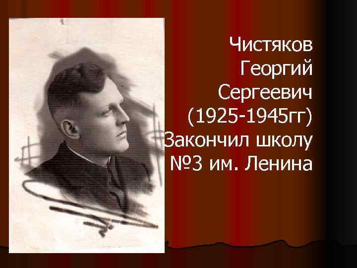 Чистяков Георгий Сергеевич (1925 -1945 гг) Закончил школу № 3 им. Ленина 