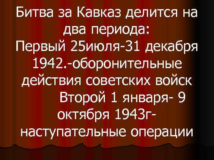 Битва за Кавказ делится на два периода: Первый 25 июля-31 декабря 1942. -оборонительные действия