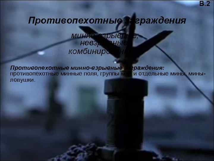В. 2 Противопехотные заграждения минно-взрывные; невзрывные; комбинированные. Противопехотные минно-взрывные заграждения: противопехотные минные поля, группы