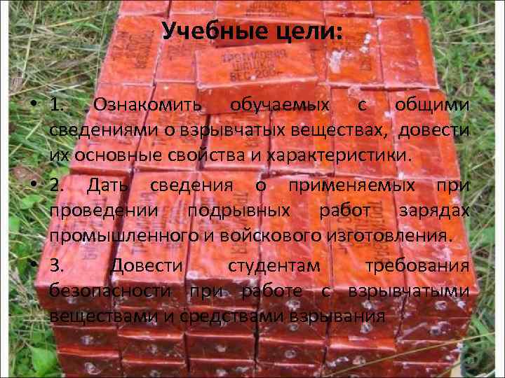 Учебные цели: • 1. Ознакомить обучаемых с общими сведениями о взрывчатых веществах, довести их