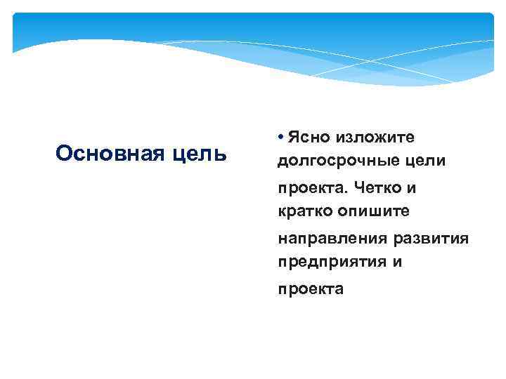 Основная цель • Ясно изложите долгосрочные цели проекта. Четко и кратко опишите направления развития